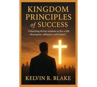 Kingdom Principles of Success: Unlocking Divine Wisdom to live A Life of Purpose Influence and Impact