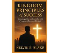 Kingdom Principles of Success: Unlocking Divine Wisdom to live A Life of Purpose Influence and Impact
