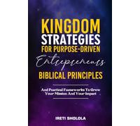 KINGDOM STRATEGIES FOR PURPOSE-DRIVEN ENTREPRENEURS: Biblical Principles and Practical Frameworks to Grow Your Mission and Your Impact