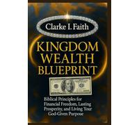 KINGDOM WEALTH BLUEPRINT: Biblical Principles for Financial Freedom, Lasting Prosperity, and Living Your God-Given Purpose