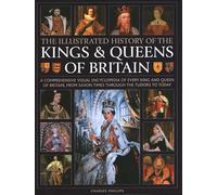 Kings and Queens of Britain, Illustrated History of: A visual encyclopedia of every king and queen of Britain, from Saxon times through the Tudors and Stuarts to today