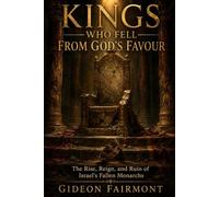 Kings Who Fell From God’s Favour: The Rise, Reign, and Ruin of Israel's Fallen Monarchs