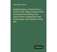 Kingsthorpiana; or, Researches in a Church Chest. Being a Calendar of Old Documents Now Existing in the Church Chest of Kingsthorpe, Near Northampton, with a Selection of the Mss.