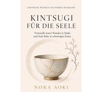 Kintsugi für die Seele: Japanische Weisheit, um innere Wunden in Stärke zu verwandeln, neu anzufangen und in schwierigen Zeiten Ruhe zu finden
