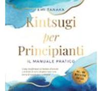 Kintsugi Per Principianti - Il Manuale Pratico: Come Trasformare Le Battute D'arresto E Le Ferite In Oro E Forgiare Una Vera Forza Di Carattere E Resilienza - Inclusa Una Meditazione Kintsugi