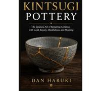 KINTSUGI POTTERY: The Japanese Art of Repairing Ceramics with Gold, Beauty, Mindfulness, and Meaning