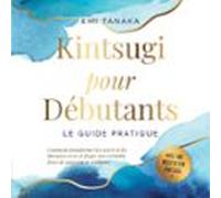 Kintsugi Pour Débutants - Le Guide Pratique : Comment Transformer Les Revers Et Les Blessures En Or Et Forger Une Véritable Force De Caractère Et Résilience - Avec Une Méditation Kintsugi