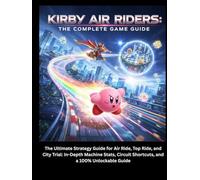 KIRBY AIR RIDERS: THE COMPELET GAME GUIDE: The Ultimate Strategy Guide for Air Ride, Top Ride, and City Trial: In-Depth Machine Stats, Circuit Shortcuts, and a 100% Unlockable Guide