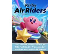KIRBY AIR RIDERS: The Complete Mastery Guide to Air Ride, Top Ride, City Trial, Legendary Machines, and Competitive Strategy.