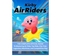 Kirby Air Riders: THE COMPLETE OFFICIAL GUIDE To Mastering Air Ride, Top Ride, City Trial, Legendary Machines, and Competitive Play