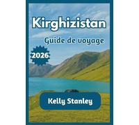 Kirghizistan Guide de voyage 2026: Guide complet du Kirghizistan pour les voyageurs novices et les voyageurs de retour : nature, culture et itinéraires de voyage