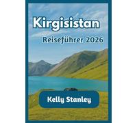 Kirgisistan Reiseführer 2026: Ein umfassender Reiseführer für Kirgisistan für Erstbesucher und Wiederkehrer: Natur, Kultur und Reiserouten