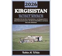 KIRGISISTAN REISEFÜHRER 2026: Eine Reise durch das Herz Zentralasiens - Von Alpenseen zu alten Karawanen Pfaden