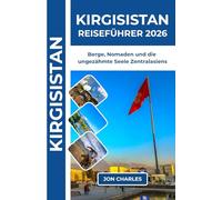KIRGISTAN REISEFÜHRER 2026: Praktischer Guide zu Kirgistans majestätischen Bergen, dem Issyk-Kul-See, Seidenstraßen-Erbe und nomadischer Kultur
