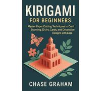 KIRIGAMI FOR BEGINNERS: Master Paper Cutting Techniques to Craft Stunning 3D Art, Cards, and Decorative Designs with Ease