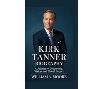KIRK TANNER BIOGRAPHY: A Journey of Leadership, Vision, and Global Impact