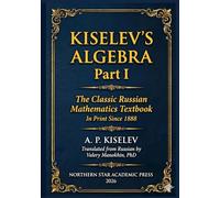 Kiselev's Algebra, Part I: The Classic Russian Mathematics Textbook - First Complete English Translation (Kiselev's Mathematics (English Editions))