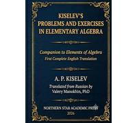Kiselev's Problems and Exercises in Elementary Algebra: Companion to Elements of Algebra - First Complete English Translation: 5 (Kiselev's Mathematics (English Editions))