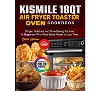 Kismile 18QT Air Fryer Toaster Oven Cookbook: Simple, Delicious and Time-Saving Recipes for Beginners Who Want Better Meals in Less Time