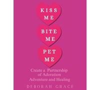 Kiss Me Bite Me Pet Me: Create a Partnership of Adoration, Adventure and Healing