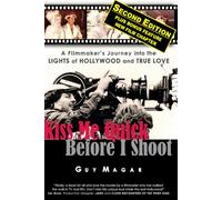 Kiss Me Quick Before I Shoot - Second Edition: A Filmmaker's Journey Into the Lights of Hollywood and True Love