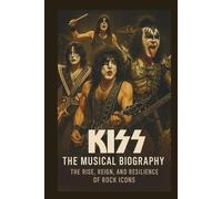 KISS THE MUSICAL BIOGRAPHY: The Rise, Reign, And Resilience Of Rock Icons