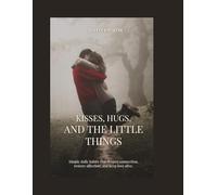 Kisses, Hugs, and the Little Things: Simple Daily Habits That Deepen Connection, Restore Affection, and Keep Love Alive