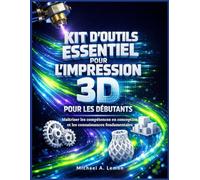 KIT D'OUTILS ESSENTIEL POUR L'IMPRESSION 3D POUR LES DÉBUTANTS: Maîtriser les compétences en conception et les connaissances fondamentales