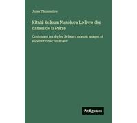Kitabi Kulsum Naneh ou Le livre des dames de la Perse: Contenant les règles de leurs m¿urs, usages et supersitions d'intérieur