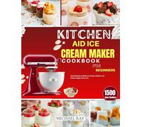 Kitchen Aid Ice Cream Maker Cookbook For Beginners: Easy Recipes to Make Ice Cream, Sorbet, and Frozen Yogurt Like a Pro
