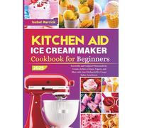 Kitchen Aid Ice Cream Maker Cookbook for Beginners: Irresistible and Foolproof Homemade Ice Creams, Sorbets, Gelatos, Yogurts, and More with Your KitchenAid Ice Cream Maker Attachment