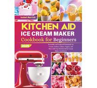 Kitchen Aid Ice Cream Maker Cookbook for Beginners: Irresistible and Foolproof Homemade Ice Creams, Sorbets, Gelatos, Yogurts, and More with Your KitchenAid Ice Cream Maker Attachment