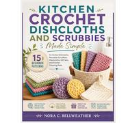 KITCHEN CROCHET DISHCLOTHS AND SCRUBBIES MADE SIMPLE: 15 Beginner Patterns for Cotton Dishcloths, Reusable Scrubbies, Washcloths, Gift Sets, and Kitchen Cleaning Pads