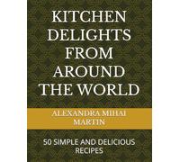 KITCHEN DELIGHTS FROM AROUND THE WORLD: 50 SIMPLE AND DELICIOUS RECIPES