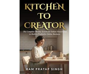KITCHEN TO CREATOR: THE COMPLETE 90-DAY SYSTEM FOR INDIAN HOUSEWIVES TO BUILD A PROFITABLE ONLINE BUSINESS