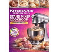 KITCHENAID ARTISAN PLUS STAND MIXER COOKBOOK FOR BEGINNERS: Step-by-Step Recipes, Speed Settings, Attachments, and Troubleshooting - What to Make, ... Proven Fixes for Perfect Results Every Time