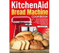 KitchenAid Bread Machine Cookbook: Delicious Homemade Bread With Your KitchenAid Bread Machine-Breakfast, Savory, Sweet, Nutty, Fruity, Gluten-Free, Festive, International, And Holiday Favorites