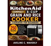 KitchenAid Compact 8-Cup Grain and Rice Cooker Cookbook for Beginners: 250 Easy and Foolproof Recipes for Rice, Whole Grains, Beans, One-Pot Meals, Steamed Bowls, Breakfasts, Sides, and Desserts