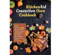 KitchenAid Convection Oven Cookbook: 120+ Essential Recipes and Easy Cooking Techniques for Your KitchenAid Convection Oven
