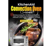 KitchenAid Convection Oven Cookbook: Effortless Cooking With Your KitchenAid Convection Oven-From Golden Brunches And Savory Mains To Flatbreads, Crispy Veggies, Snacks, Sides, And Sweet Desserts