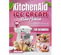 KitchenAid Ice Cream Maker Cookbook for Beginners: 200 Delicious, Simple Recipes to Create Perfect Homemade Ice Cream and Frozen Treats