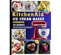 KitchenAid Ice Cream Maker Cookbook for Beginners: Make Homemade Ice Cream, Yogurt, Gelato, Sorbet, Mix-Ins Without Any Special Skills