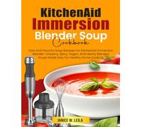 KitchenAid Immersion Blender Soup Cookbook: Fast And Flavorful Soup Recipes For KitchenAid Immersion Blender-Creamy, Spicy, Vegan, And Hearty Blended Soups Made Easy For Healthy Home Cooking