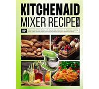 Kitchenaid Mixer Recipe Book: 110+ Delicious Stand Mixer Recipes with Step-by-Step Instructions for Beginners, Including Bread, Cakes, Sorbets, Pasta, and Everyday Meals Using Your KitchenAid Mixer