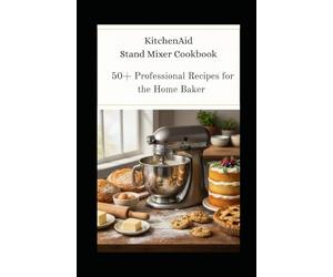 KitchenAid Stand Mixer Cookbook: 50+ Professional Recipes for the Home Baker From Artisan Breads to Decadent Desserts - Master Your Mixer, Elevate Your Baking