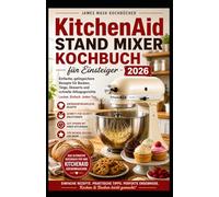KitchenAid Standmixer-Kochbuch für Anfänger 2026: 200 mühelose Rezepte zum Backen, für Teige, Desserts und die Alltagsküche | ... ihre Küchenmaschine souverän zu beherrschen.