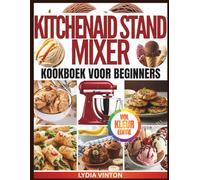 KITCHENAID STANDMIXER KOOKBOEK VOOR BEGINNERS: Mixen, Kloppen En Creëren Eenvoudige En Voedzame Recepten Voor Vers Brood, Koekjes, Luchtige Cakes, ... Sauzen, Glazuur En Meer | Volledig In Kleur