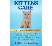 KITTENS CARE: A Complete Handbook for Raising Happy, Healthy, and Well-Adjusted Cats from Birth to Adulthood