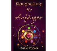 Klangheilung für Anfänger: Mit einfachen Übungen und Meditationen Ängste abbauen, Traumata lösen und Stress lindern: Entdecken Sie die Chakren, das ... Biofeld und vieles mehr! (Energieheilung)