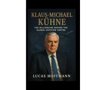 KLAUS-MICHAEL KÜHNE : The Billionaire Logistics Titan Who Transformed Global Trade: A Powerful Biography of Germany’s Richest Man, His Empire Behind Kühne + Nagel, Hapag-Lloyd & Lufthansa